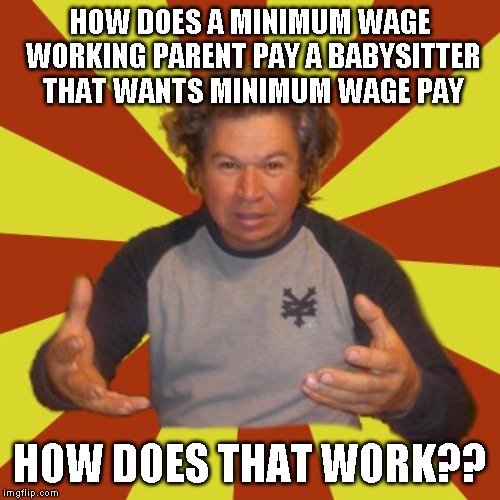 Crazy Hispanic Man | HOW DOES A MINIMUM WAGE WORKING PARENT PAY A BABYSITTER THAT WANTS MINIMUM WAGE PAY; HOW DOES THAT WORK?? | image tagged in memes,crazy hispanic man | made w/ Imgflip meme maker