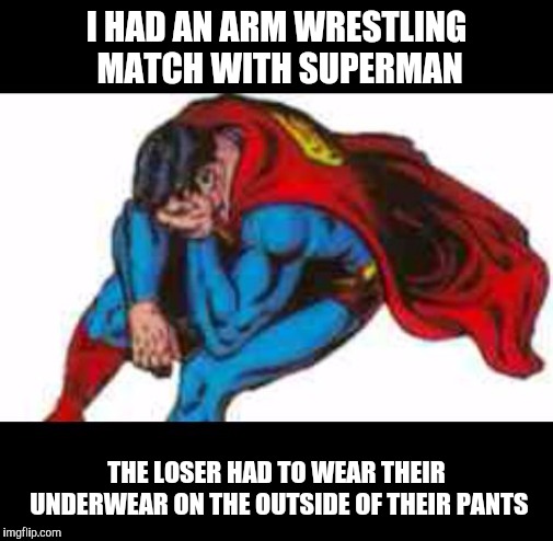 superman | I HAD AN ARM WRESTLING MATCH WITH SUPERMAN; THE LOSER HAD TO WEAR THEIR UNDERWEAR ON THE OUTSIDE OF THEIR PANTS | image tagged in superman,batman,memes,funny memes,meme,batman and superman | made w/ Imgflip meme maker