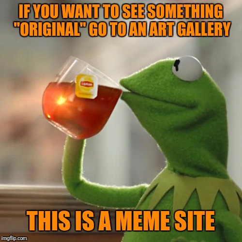 The first rule of meme-making: no meme is 100% original | IF YOU WANT TO SEE SOMETHING "ORIGINAL" GO TO AN ART GALLERY; THIS IS A MEME SITE | image tagged in memes,but thats none of my business,kermit the frog | made w/ Imgflip meme maker