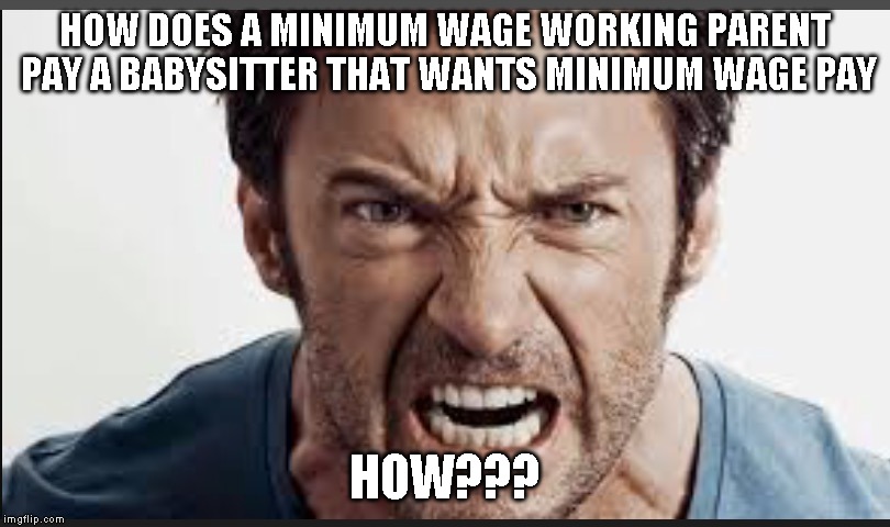 Angry man | HOW DOES A MINIMUM WAGE WORKING PARENT PAY A BABYSITTER THAT WANTS MINIMUM WAGE PAY; HOW??? | image tagged in angry man | made w/ Imgflip meme maker