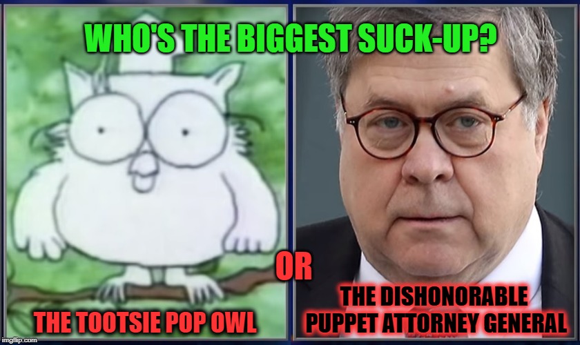 Who's The Biggest Suck-Up? | WHO'S THE BIGGEST SUCK-UP? THE DISHONORABLE PUPPET ATTORNEY GENERAL; OR; THE TOOTSIE POP OWL | image tagged in robert mueller,mueller report,william barr,attorney general,trump collusion,nevertrump | made w/ Imgflip meme maker