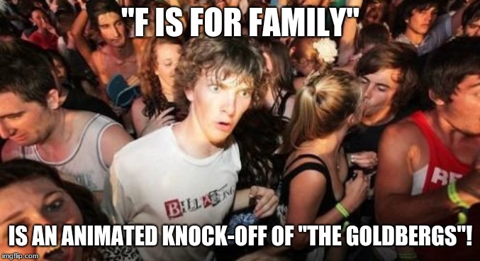 Yes, I know. One show is set in the '80s, and the other is set in the '70s. | "F IS FOR FAMILY"; IS AN ANIMATED KNOCK-OFF OF "THE GOLDBERGS"! | image tagged in memes,sudden clarity clarence,f is for family,the goldbergs,abc,netflix | made w/ Imgflip meme maker