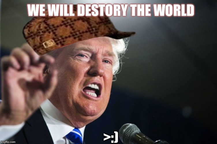 donald trump | WE WILL DESTORY THE WORLD; >:) | image tagged in donald trump | made w/ Imgflip meme maker