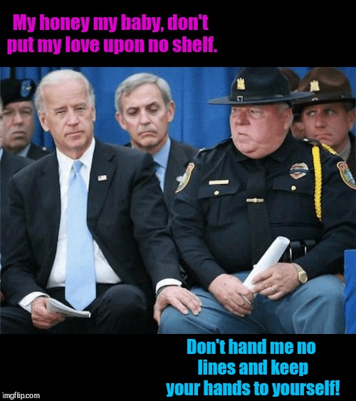 Joe Biden laments | My honey my baby, don't put my love upon no shelf. Don't hand me no lines and keep your hands to yourself! | image tagged in joe biden laments,georgia satellites,political humor,touchy-feely uncle joe,joe biden | made w/ Imgflip meme maker