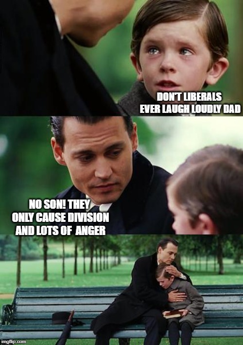 Finding Neverland | DON'T LIBERALS EVER LAUGH LOUDLY DAD; NO SON! THEY ONLY CAUSE DIVISION AND LOTS OF  ANGER | image tagged in memes,finding neverland | made w/ Imgflip meme maker