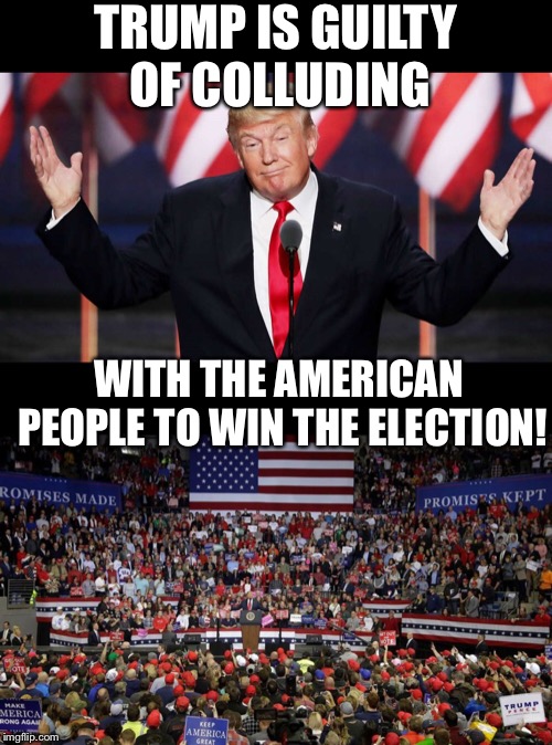 Collusion? | TRUMP IS GUILTY OF COLLUDING; WITH THE AMERICAN PEOPLE TO WIN THE ELECTION! | image tagged in maga | made w/ Imgflip meme maker
