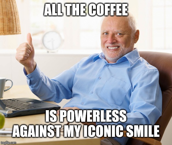 Hide the pain harold | ALL THE COFFEE IS POWERLESS AGAINST MY ICONIC SMILE | image tagged in hide the pain harold | made w/ Imgflip meme maker