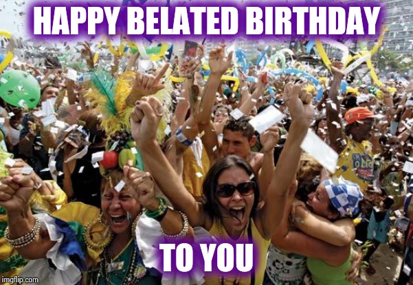 celebrate | HAPPY BELATED BIRTHDAY TO YOU | image tagged in celebrate | made w/ Imgflip meme maker