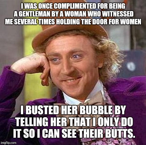 Creepy Condescending Wonka Meme | I WAS ONCE COMPLIMENTED FOR BEING A GENTLEMAN BY A WOMAN WHO WITNESSED ME SEVERAL TIMES HOLDING THE DOOR FOR WOMEN I BUSTED HER BUBBLE BY TE | image tagged in memes,creepy condescending wonka | made w/ Imgflip meme maker