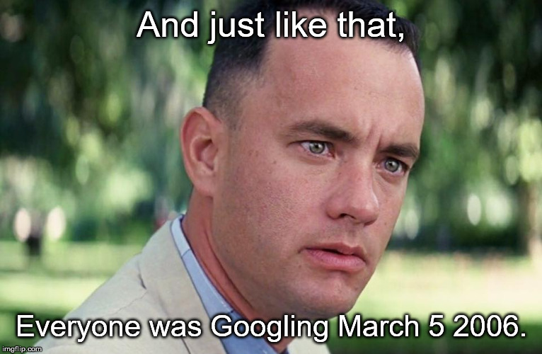 Uhm...OK | And just like that, Everyone was Googling March 5 2006. | image tagged in and just like that | made w/ Imgflip meme maker