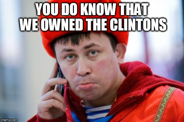Sad Russian | YOU DO KNOW THAT WE OWNED THE CLINTONS | image tagged in sad russian | made w/ Imgflip meme maker