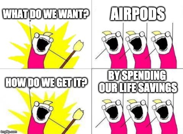 What Do We Want Meme | WHAT DO WE WANT? AIRPODS; BY SPENDING OUR LIFE SAVINGS; HOW DO WE GET IT? | image tagged in memes,what do we want | made w/ Imgflip meme maker