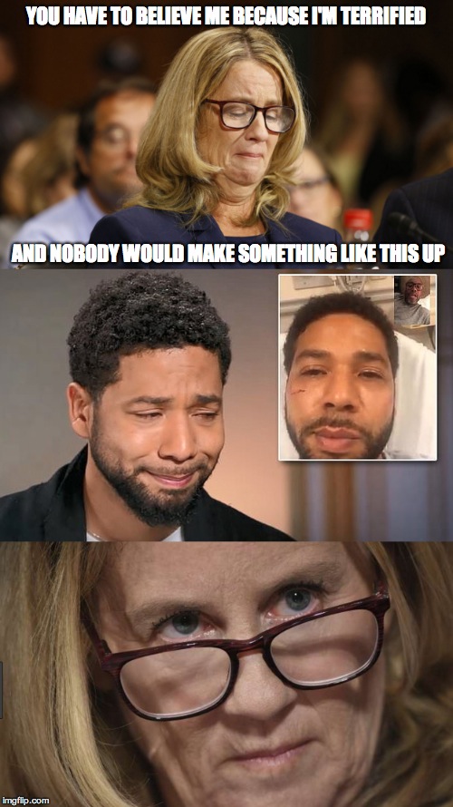 Liars, Damn Liars and Liberals | YOU HAVE TO BELIEVE ME BECAUSE I'M TERRIFIED; AND NOBODY WOULD MAKE SOMETHING LIKE THIS UP | image tagged in christine blasey ford,jussie smollett | made w/ Imgflip meme maker