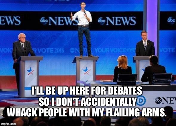 Beto debate | I’LL BE UP HERE FOR DEBATES SO I DON’T ACCIDENTALLY WHACK PEOPLE WITH MY FLAILING ARMS. | image tagged in beto debate | made w/ Imgflip meme maker