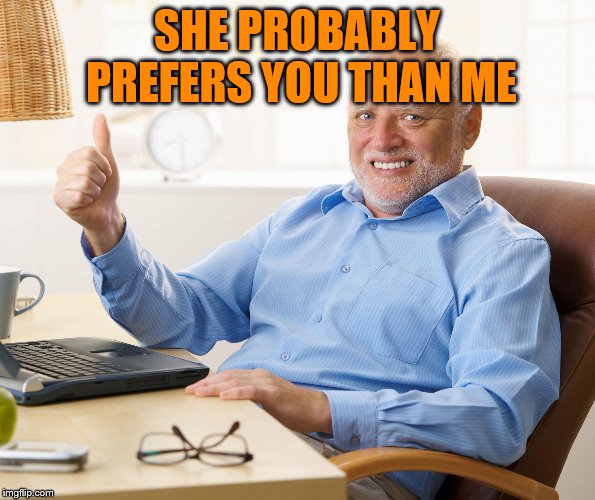 Hide the pain harold | SHE PROBABLY PREFERS YOU THAN ME | image tagged in hide the pain harold | made w/ Imgflip meme maker