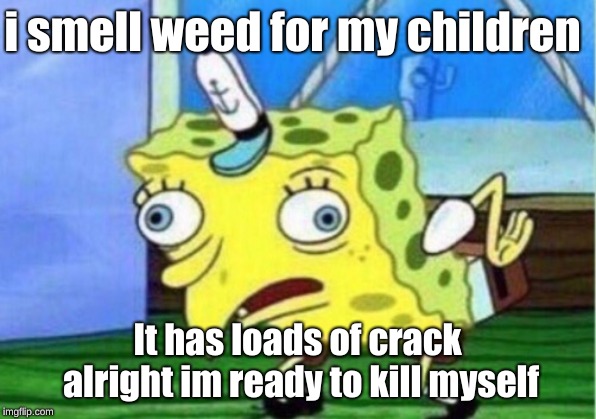 Mocking Spongebob | i smell weed for my children; It has loads of crack alright im ready to kill myself | image tagged in memes,mocking spongebob | made w/ Imgflip meme maker