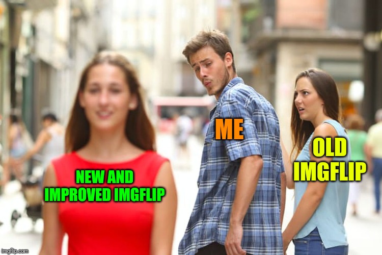 Distracted Boyfriend Meme | NEW AND IMPROVED IMGFLIP ME OLD IMGFLIP | image tagged in memes,distracted boyfriend | made w/ Imgflip meme maker