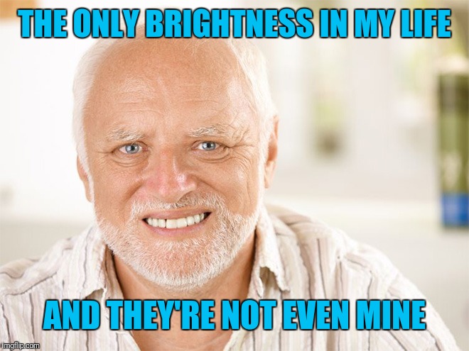 Awkward smiling old man | THE ONLY BRIGHTNESS IN MY LIFE AND THEY'RE NOT EVEN MINE | image tagged in awkward smiling old man | made w/ Imgflip meme maker