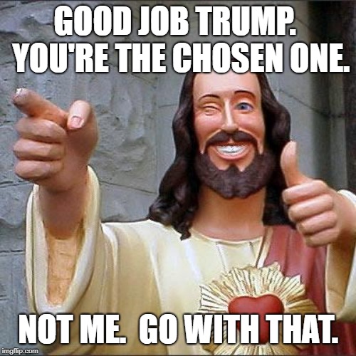 Buddy Christ | GOOD JOB TRUMP.  YOU'RE THE CHOSEN ONE. NOT ME.  GO WITH THAT. | image tagged in memes,buddy christ | made w/ Imgflip meme maker