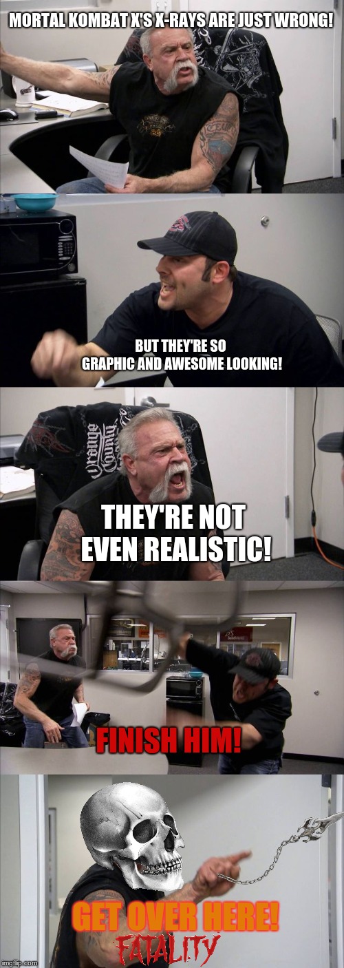 American Chopper Kombat | MORTAL KOMBAT X'S X-RAYS ARE JUST WRONG! BUT THEY'RE SO GRAPHIC AND AWESOME LOOKING! THEY'RE NOT EVEN REALISTIC! FINISH HIM! GET OVER HERE! | image tagged in memes,american chopper argument,mortal kombat,fatality mortal kombat,fatality,x ray | made w/ Imgflip meme maker