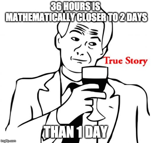 True Story Meme | 36 HOURS IS MATHEMATICALLY CLOSER TO 2 DAYS THAN 1 DAY | image tagged in memes,true story | made w/ Imgflip meme maker
