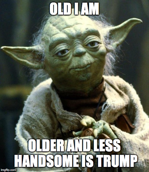 Star Wars Yoda Meme | OLD I AM; OLDER AND LESS HANDSOME IS TRUMP | image tagged in memes,star wars yoda | made w/ Imgflip meme maker