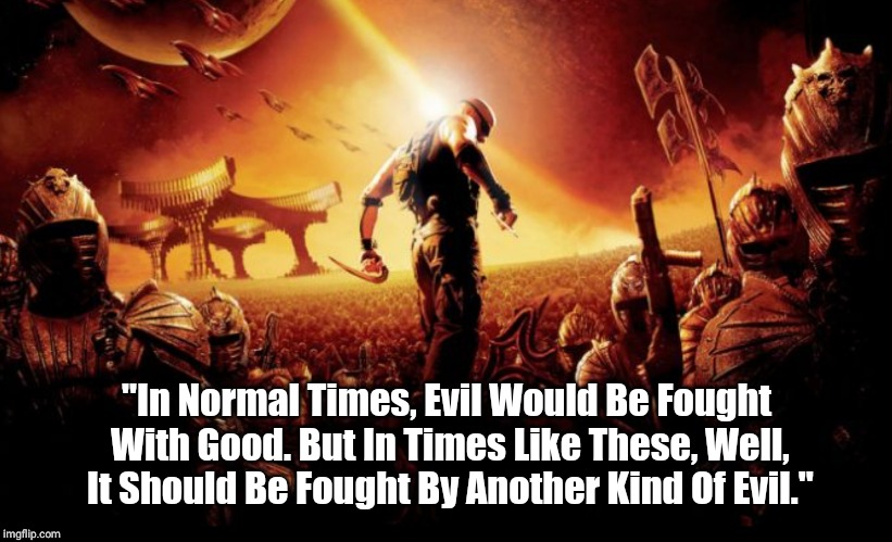 Chronicles Of Riddick - Aereon Quote | "In Normal Times, Evil Would Be Fought With Good. But In Times Like These, Well, It Should Be Fought By Another Kind Of Evil." | image tagged in riddick,good,evil | made w/ Imgflip meme maker