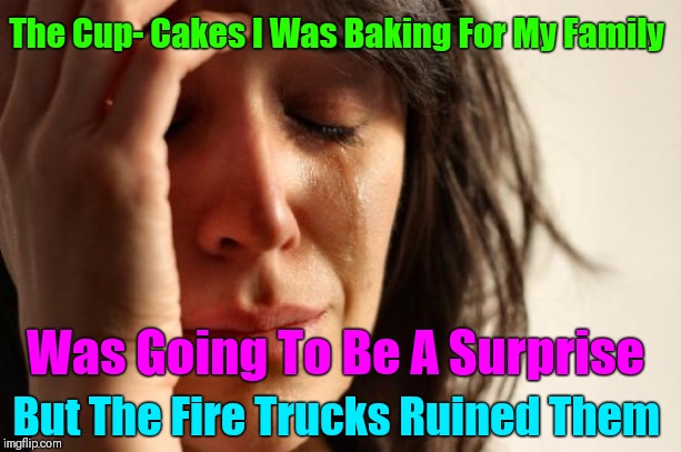That's the last time I browse imgflip while I'm baking | The Cup- Cakes I Was Baking For My Family; Was Going To Be A Surprise; But The Fire Trucks Ruined Them | image tagged in memes,first world problems,baking,fire | made w/ Imgflip meme maker