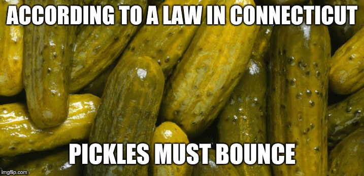 Happy Ludicrous Laws Week!! | ACCORDING TO A LAW IN CONNECTICUT; PICKLES MUST BOUNCE | image tagged in politics,pickles,bounce,law | made w/ Imgflip meme maker