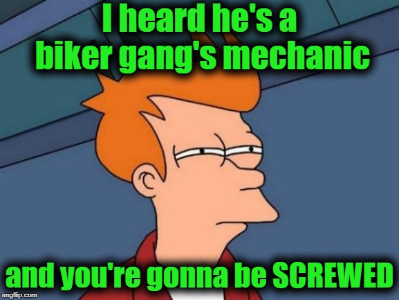 Futurama Fry Meme | I heard he's a biker gang's mechanic and you're gonna be SCREWED | image tagged in memes,futurama fry | made w/ Imgflip meme maker