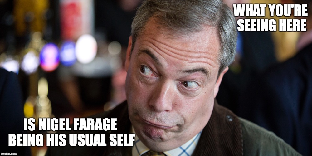 Obnoxious Farage | WHAT YOU'RE SEEING HERE; IS NIGEL FARAGE BEING HIS USUAL SELF | image tagged in nigel farage,obnoxious,memes | made w/ Imgflip meme maker