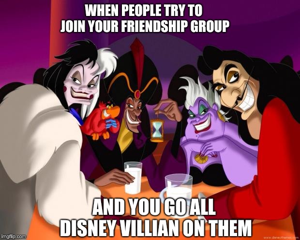 Disney villains  | WHEN PEOPLE TRY TO JOIN YOUR FRIENDSHIP GROUP; AND YOU GO ALL DISNEY VILLIAN ON THEM | image tagged in disney villains | made w/ Imgflip meme maker