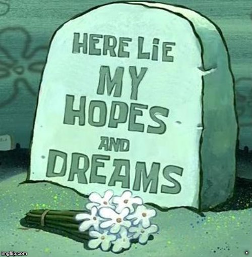 Here Lie My Hopes And Dreams | . | image tagged in here lie my hopes and dreams | made w/ Imgflip meme maker