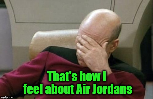 Captain Picard Facepalm Meme | That's how I feel about Air Jordans | image tagged in memes,captain picard facepalm | made w/ Imgflip meme maker
