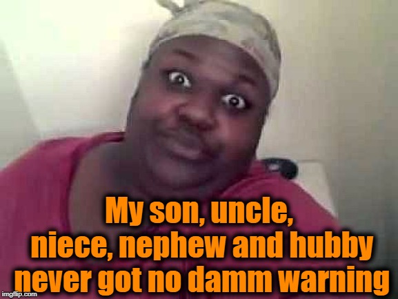 Black woman | My son, uncle, niece, nephew and hubby never got no damm warning | image tagged in black woman | made w/ Imgflip meme maker