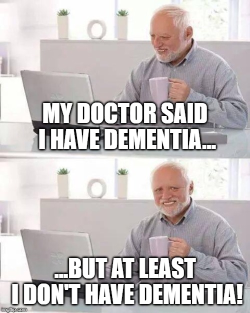 Hide the Pain Harold Meme | MY DOCTOR SAID I HAVE DEMENTIA... ...BUT AT LEAST I DON'T HAVE DEMENTIA! | image tagged in memes,hide the pain harold | made w/ Imgflip meme maker