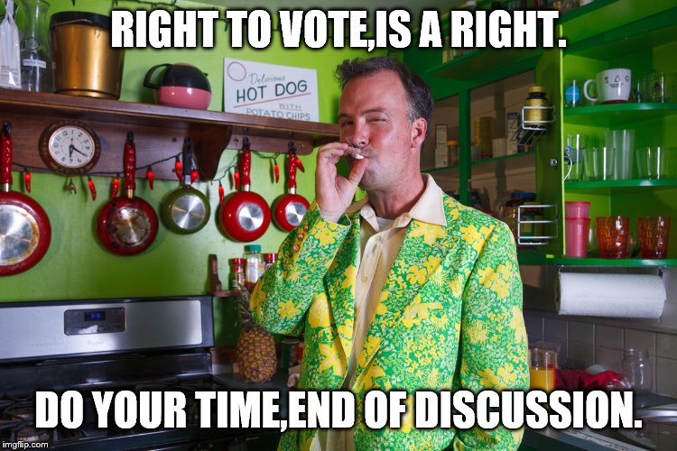 RIGHT TO VOTE,IS A RIGHT. DO YOUR TIME,END OF DISCUSSION. | made w/ Imgflip meme maker