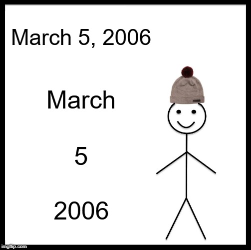 March 5, 2006 | March 5, 2006; March; 5; 2006 | image tagged in memes,be like bill | made w/ Imgflip meme maker