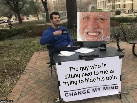 Change My Mind Meme |  The guy who is sitting next to me is trying to hide his pain | image tagged in memes,change my mind,hide the pain harold | made w/ Imgflip meme maker