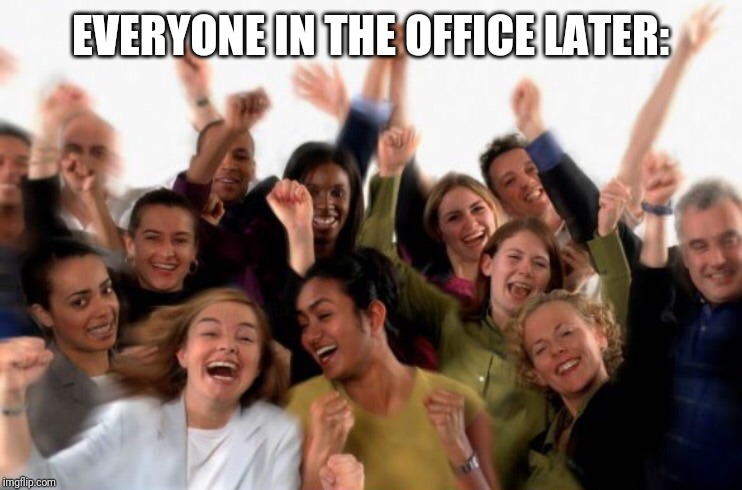 Cheering crowd  | EVERYONE IN THE OFFICE LATER: | image tagged in cheering crowd | made w/ Imgflip meme maker