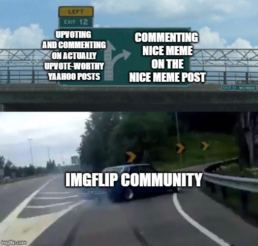 Left Exit 12 Off Ramp | COMMENTING NICE MEME ON THE NICE MEME POST; UPVOTING AND COMMENTING ON ACTUALLY UPVOTE-WORTHY YAAHOO POSTS; IMGFLIP COMMUNITY | image tagged in memes,left exit 12 off ramp | made w/ Imgflip meme maker