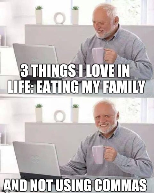 Hide the Pain Harold |  3 THINGS I LOVE IN LIFE: EATING MY FAMILY; AND NOT USING COMMAS | image tagged in memes,hide the pain harold | made w/ Imgflip meme maker