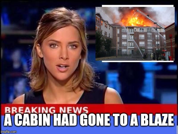 Breaking News | A CABIN HAD GONE TO A BLAZE | image tagged in breaking news | made w/ Imgflip meme maker