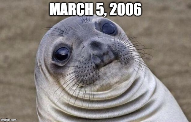 March 5, 2006 | MARCH 5, 2006 | image tagged in memes,awkward moment sealion | made w/ Imgflip meme maker