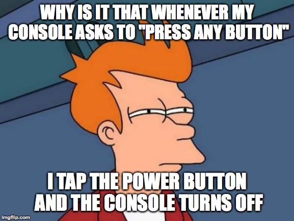 I need some console-ing after what happened | WHY IS IT THAT WHENEVER MY CONSOLE ASKS TO "PRESS ANY BUTTON"; I TAP THE POWER BUTTON AND THE CONSOLE TURNS OFF | image tagged in memes,futurama fry,funny,gaming,button,consoles | made w/ Imgflip meme maker