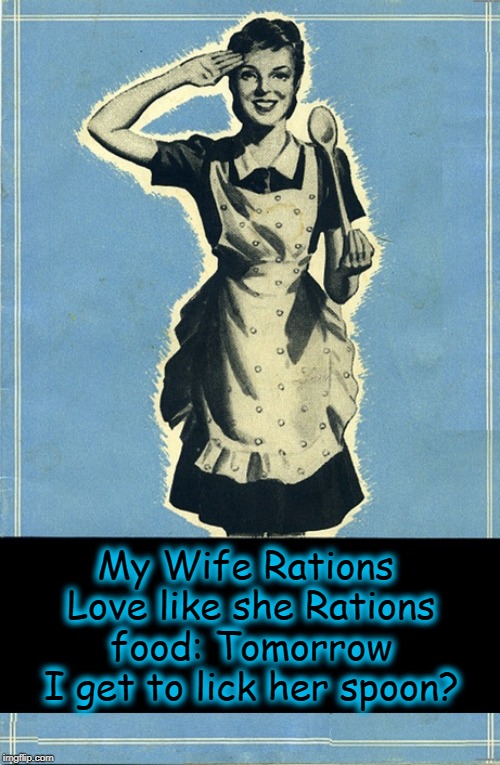 Women Rationing Love | My Wife Rations Love like she Rations food: Tomorrow I get to lick her spoon? | image tagged in vince vance,rationing,wwii,vintage advertisement,love,licking the spoon | made w/ Imgflip meme maker