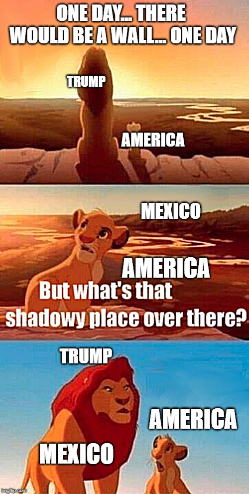 Simba Shadowy Place | ONE DAY... THERE WOULD BE A WALL... ONE DAY; TRUMP; AMERICA; MEXICO; AMERICA; TRUMP; AMERICA; MEXICO | image tagged in memes,simba shadowy place | made w/ Imgflip meme maker