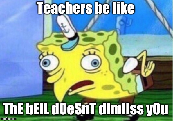 Mocking Spongebob | Teachers be like; ThE bElL dOeSnT dImIIss yOu | image tagged in memes,mocking spongebob | made w/ Imgflip meme maker