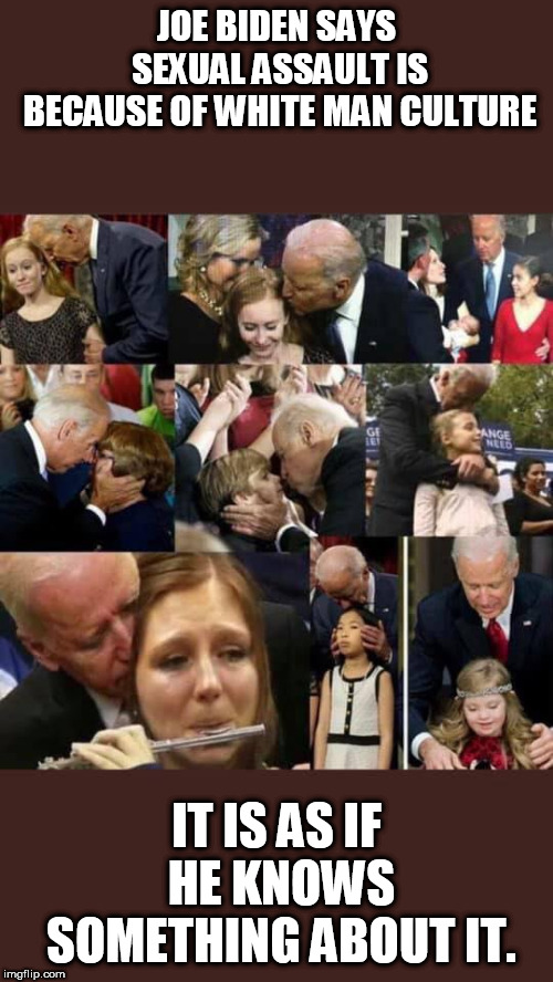 Creepy Joe Biden | JOE BIDEN SAYS SEXUAL ASSAULT IS BECAUSE OF WHITE MAN CULTURE; IT IS AS IF HE KNOWS SOMETHING ABOUT IT. | image tagged in joe biden,creepy,sexual harassment | made w/ Imgflip meme maker