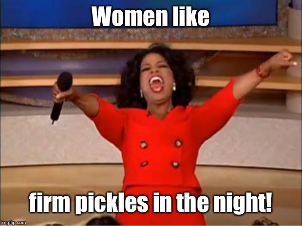 Oprah You Get A Meme | Women like firm pickles in the night! | image tagged in memes,oprah you get a | made w/ Imgflip meme maker